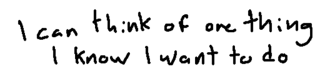 "i can think of one thing i know i want to do"